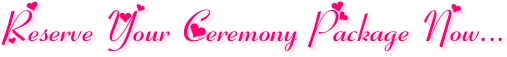 Reserve Your Ceremony Package Now...